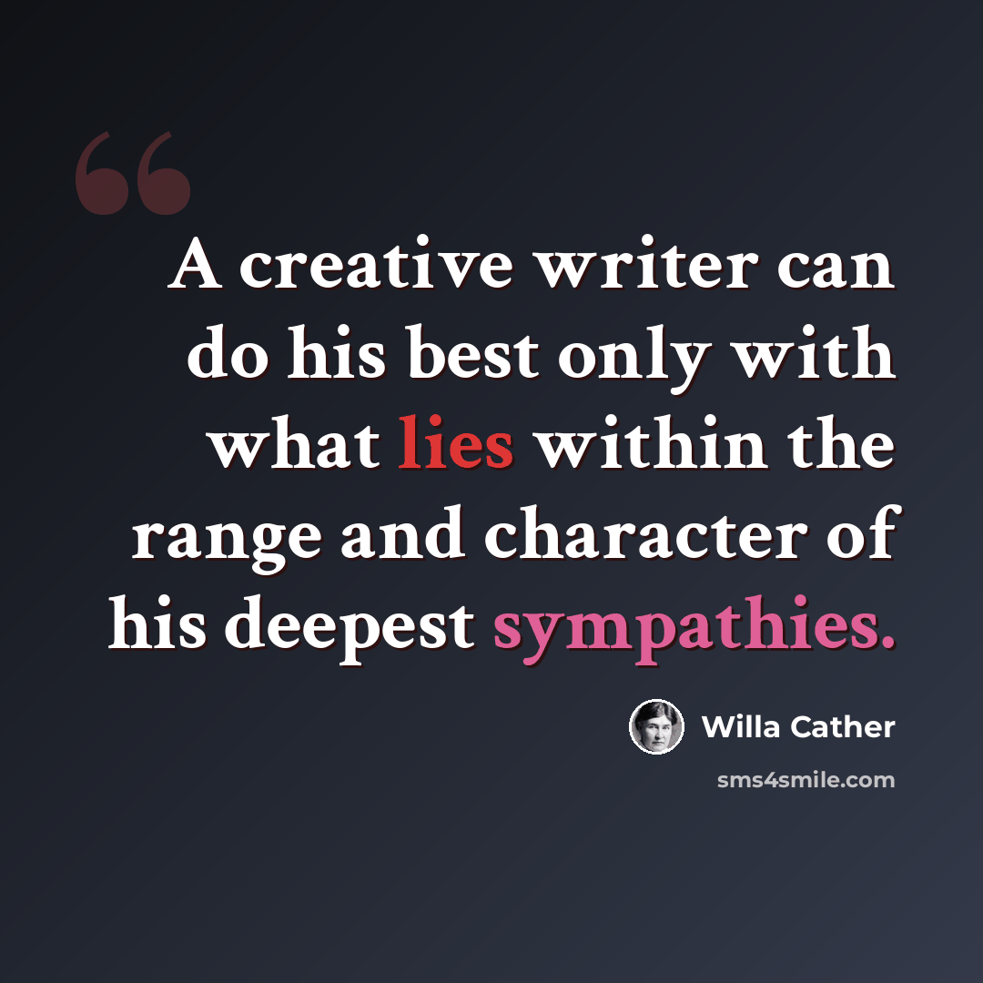 “A creative writer can do his best only with what lies within the range and character of his deepest sympathies.” quote by Willa Cather