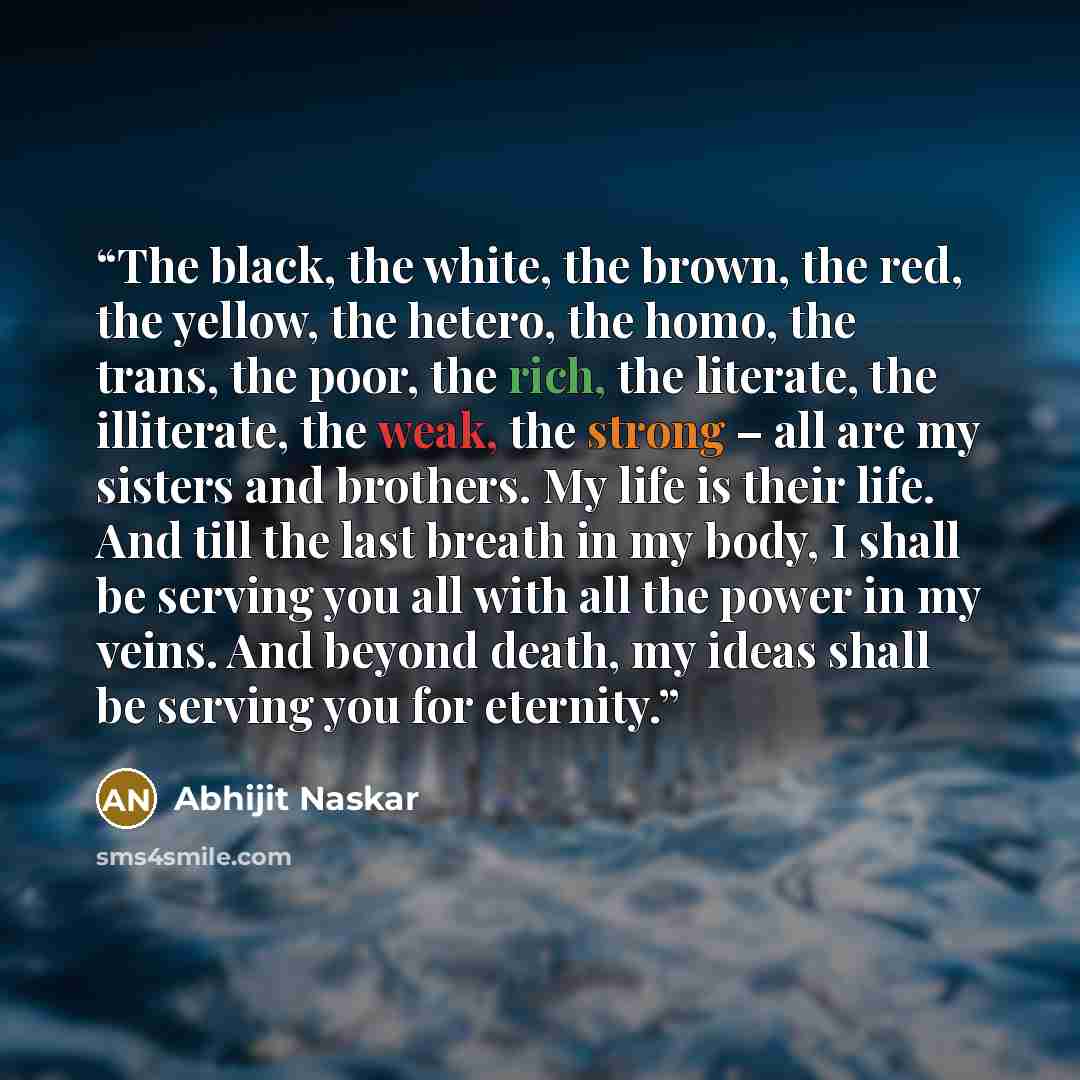 “The black, the white, the brown, the red, the yellow, the hetero, the homo, the trans, the poor, the rich, the literate, the illiterate, the weak, the strong – all are my sisters and brothers. My life is their life. And till the last breath in my body, I shall be serving you all with all the power…” quote by Abhijit Naskar