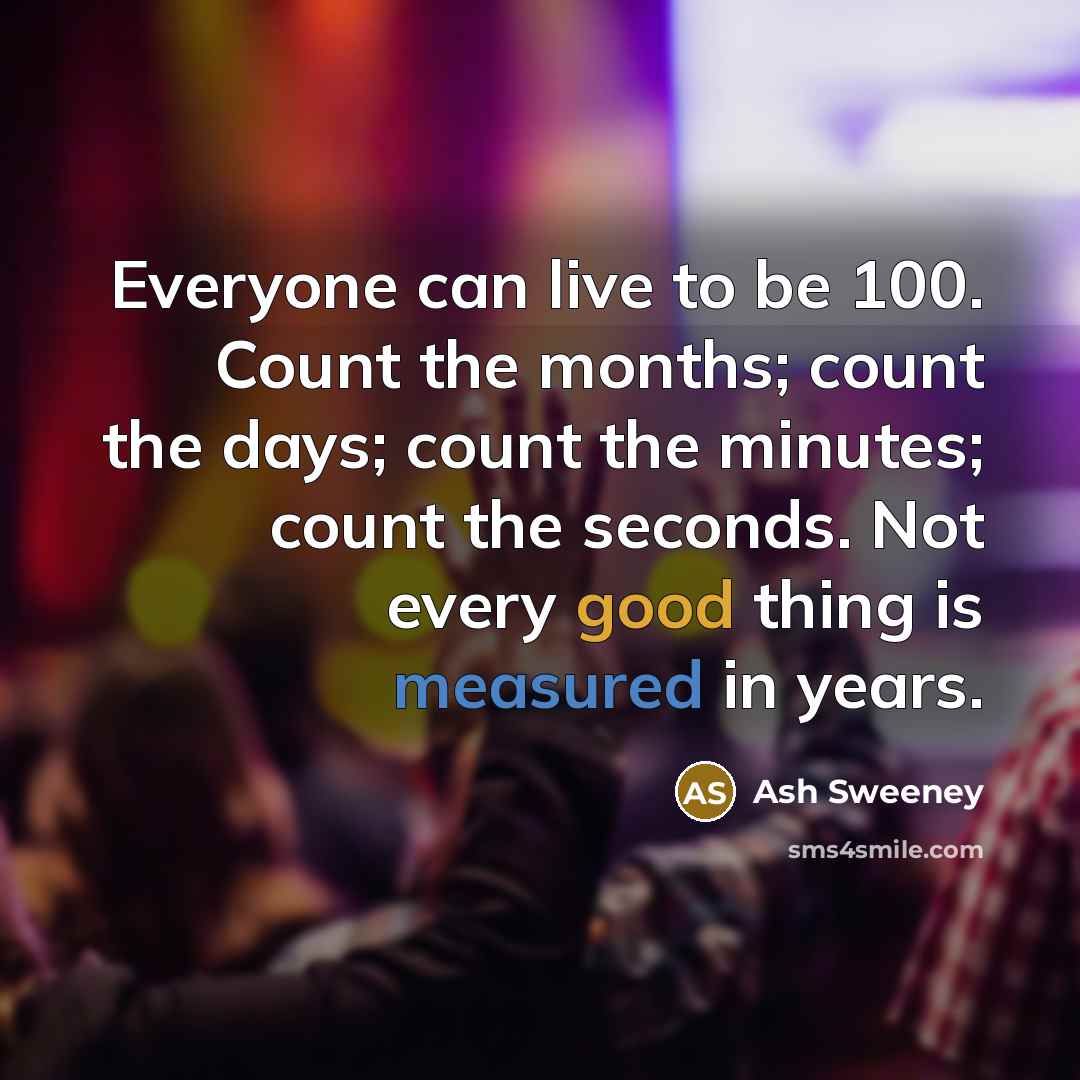 “Everyone can live to be 100. Count the months; count the days; count the minutes; count the seconds. Not every good thing is measured in years.” quote by Ash Sweeney