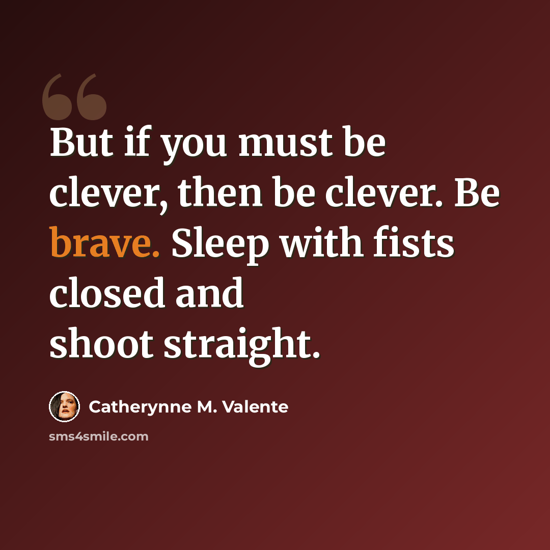 “But if you must be clever, then be clever. Be brave. Sleep with fists closed and shoot straight.” quote by Catherynne M. Valente