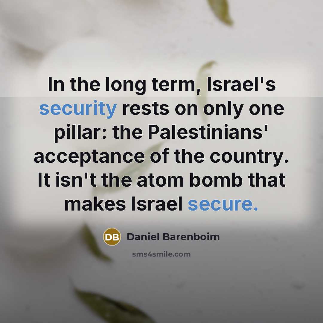“In the long term, Israel's security rests on only one pillar: the Palestinians' acceptance of the country. It isn't the atom bomb that makes Israel secure.” quote by Daniel Barenboim