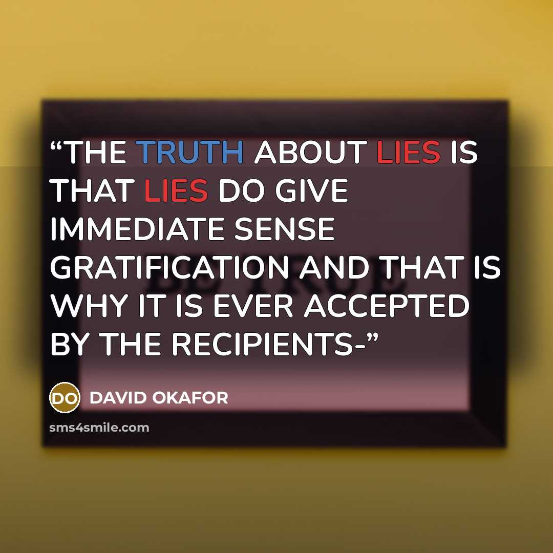 “THE TRUTH ABOUT LIES IS THAT LIES DO GIVE IMMEDIATE SENSE GRATIFICATION AND THAT IS WHY IT IS EVER ACCEPTED BY THE RECIPIENTS-” quote by DAVID OKAFOR