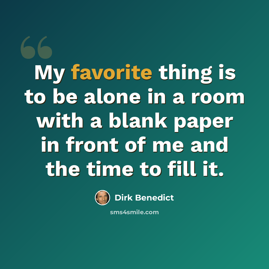 “My favorite thing is to be alone in a room with a blank paper in front of me and the time to fill it.” quote by Dirk Benedict
