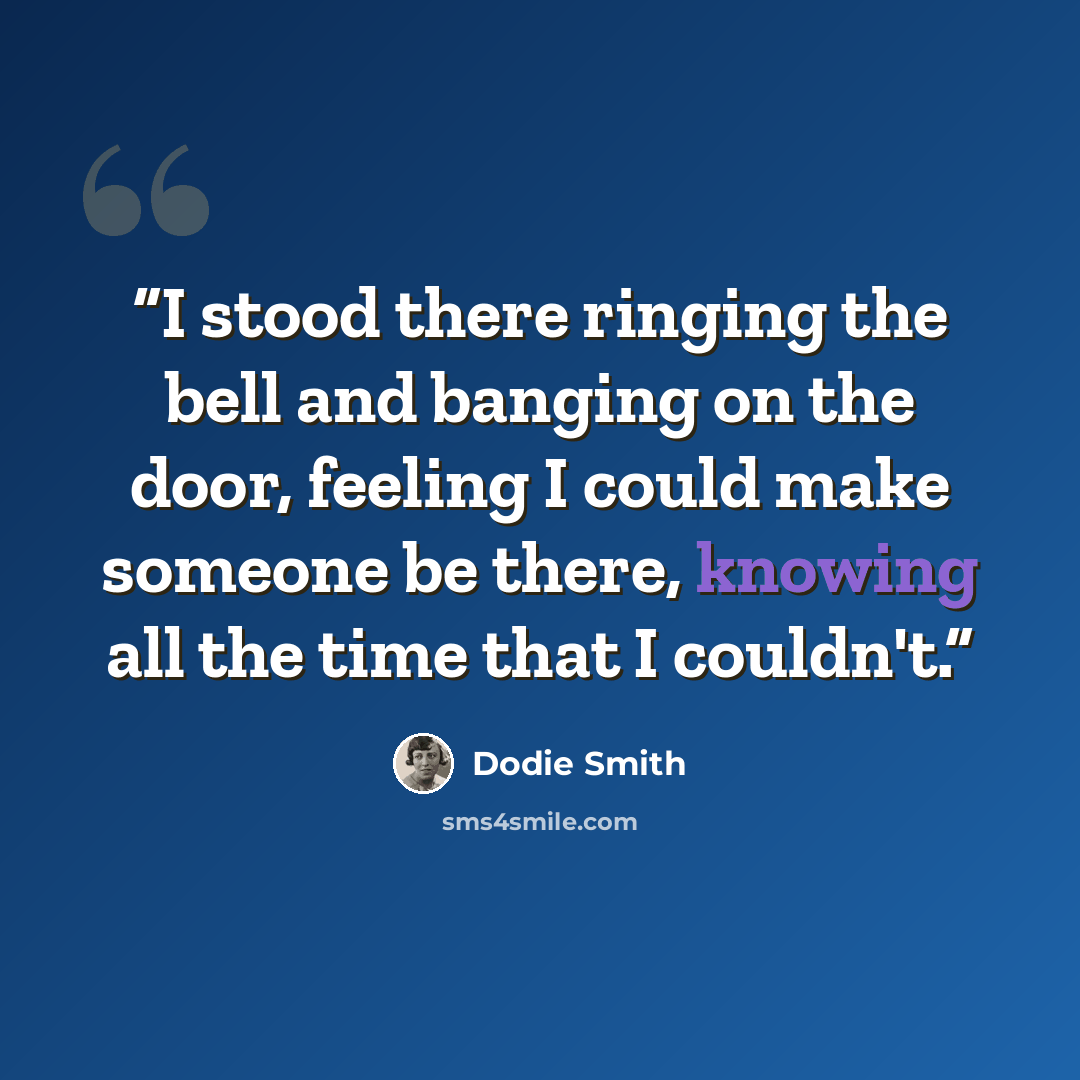 “I stood there ringing the bell and banging on the door, feeling I could make someone be there, knowing all the time that I couldn't.” quote by Dodie Smith