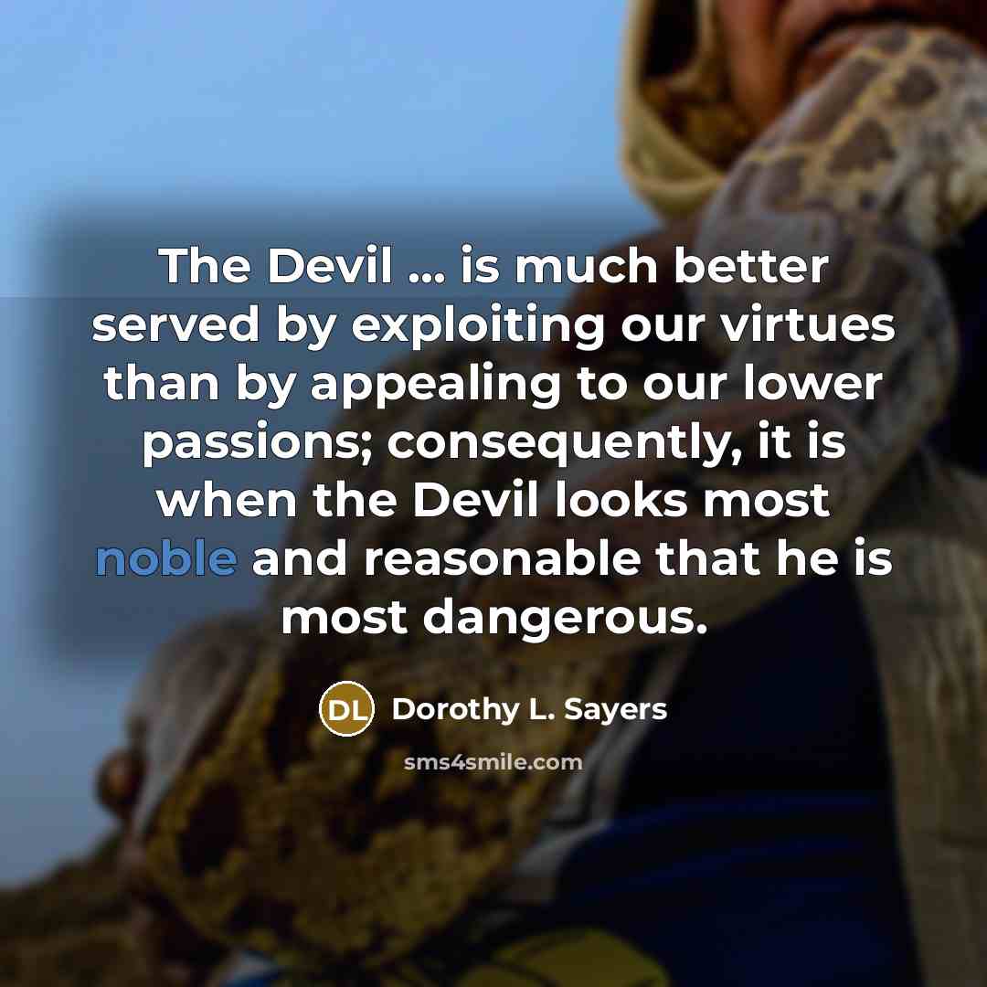 “The Devil ... is much better served by exploiting our virtues than by appealing to our lower passions; consequently, it is when the Devil looks most noble and reasonable that he is most dangerous.” quote by Dorothy L. Sayers