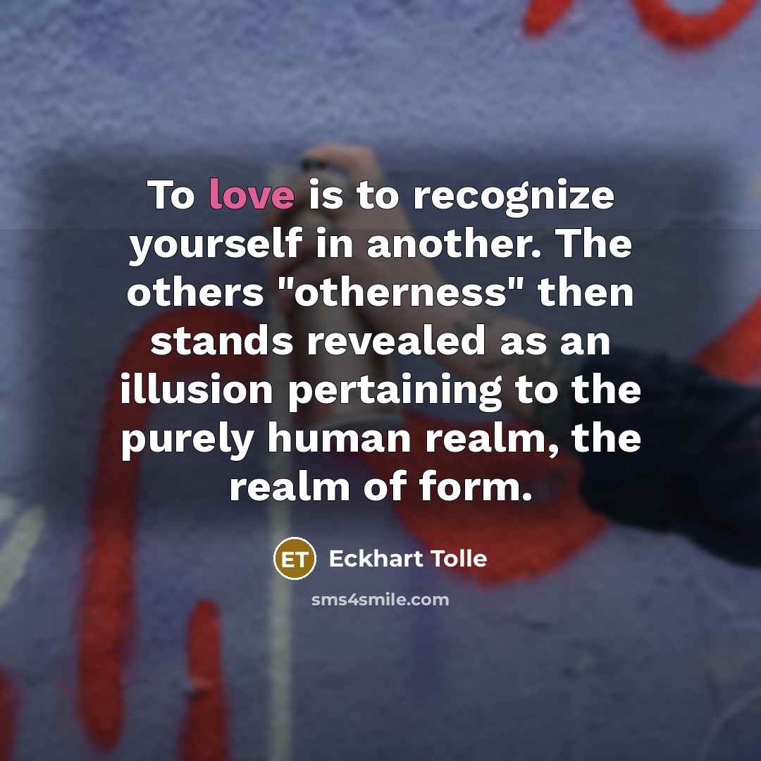 “To love is to recognize yourself in another. The others "otherness" then stands revealed as an illusion pertaining to the purely human realm, the realm of form.” quote by Eckhart Tolle