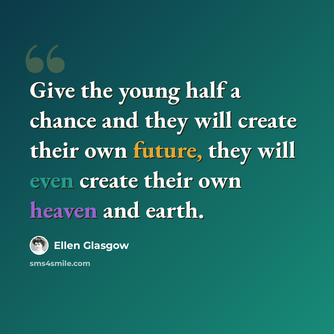 “Give the young half a chance and they will create their own future, they will even create their own heaven and earth.” quote by Ellen Glasgow