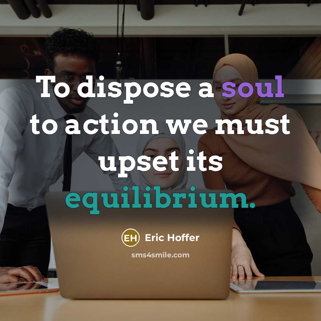 “To dispose a soul to action we must upset its equilibrium.” quote by Eric Hoffer