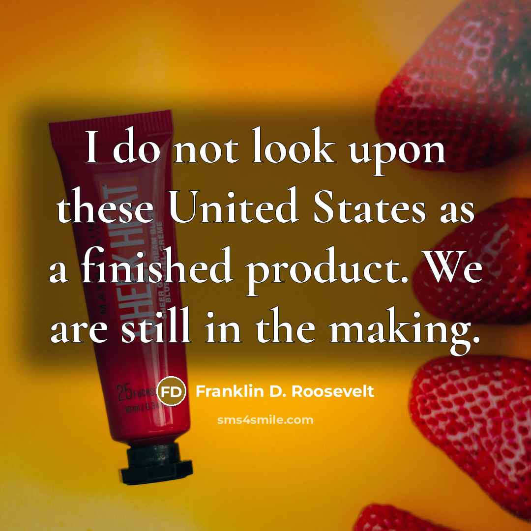 “I do not look upon these United States as a finished product. We are still in the making.” quote by Franklin D. Roosevelt