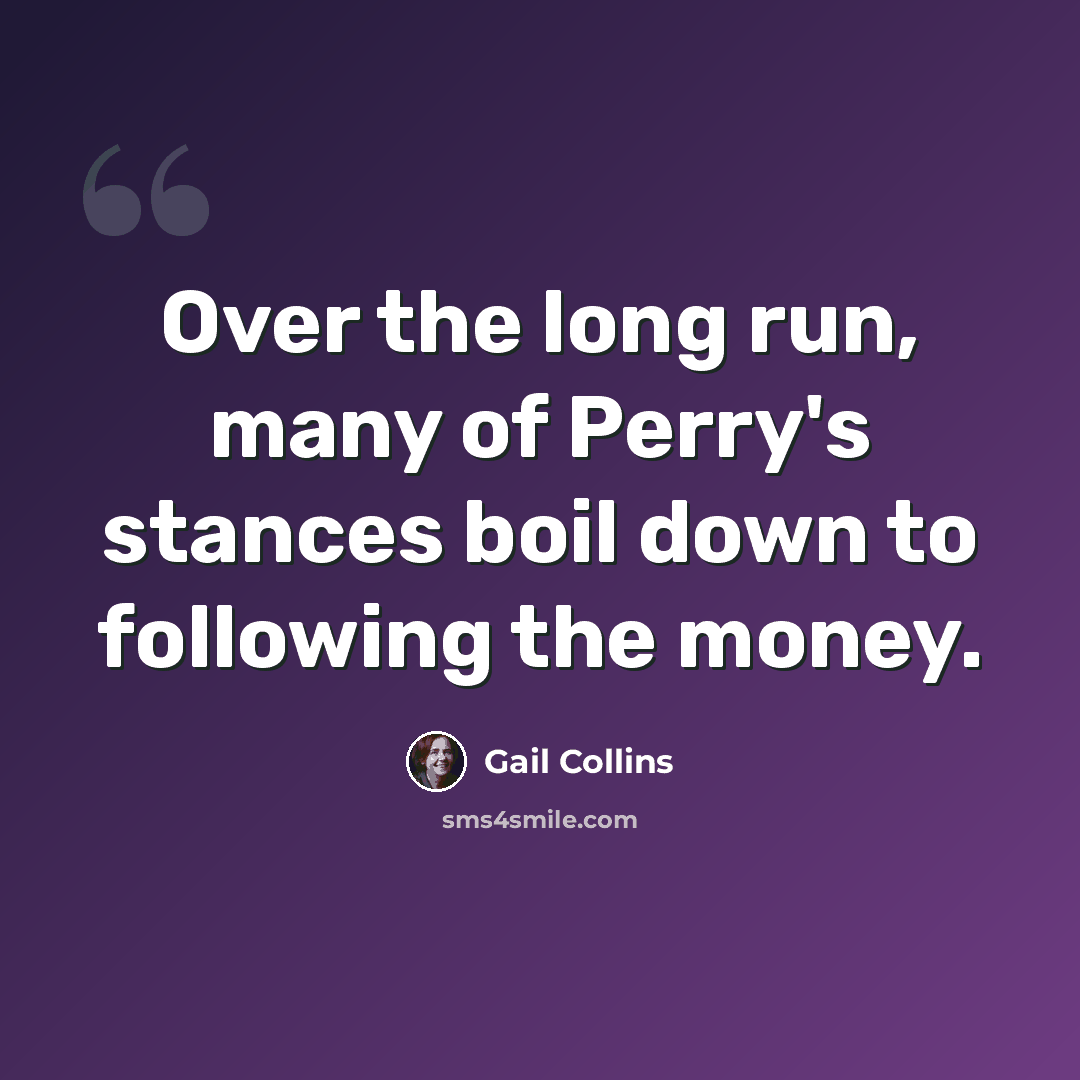 “Over the long run, many of Perry's stances boil down to following the money.” quote by Gail Collins
