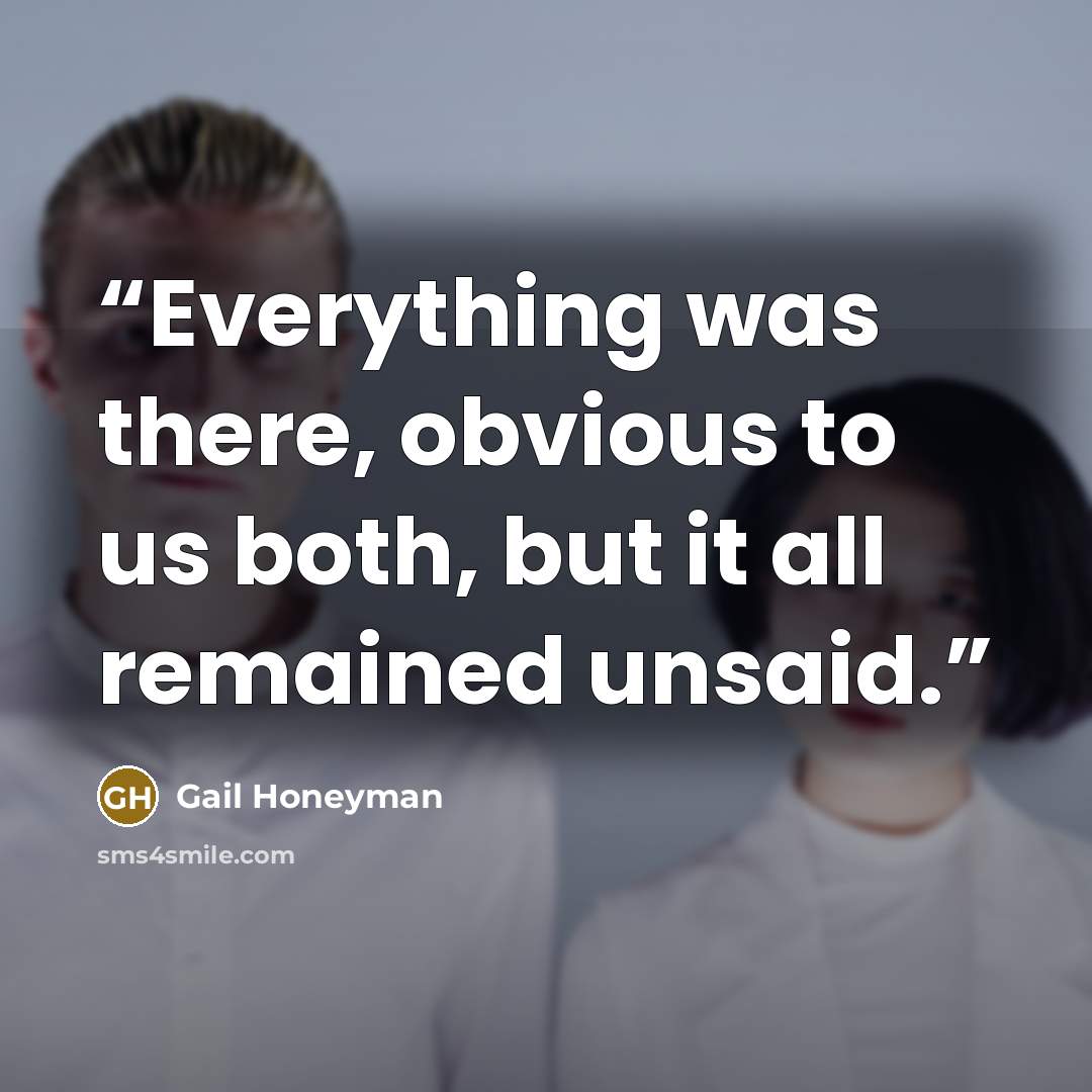 “Everything was there, obvious to us both, but it all remained unsaid.” quote by Gail Honeyman