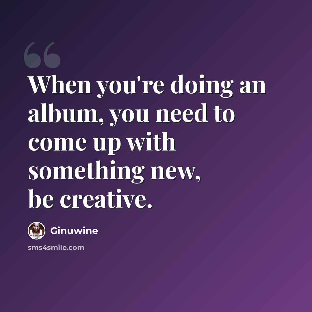 “When you're doing an album, you need to come up with something new, be creative.” quote by Ginuwine