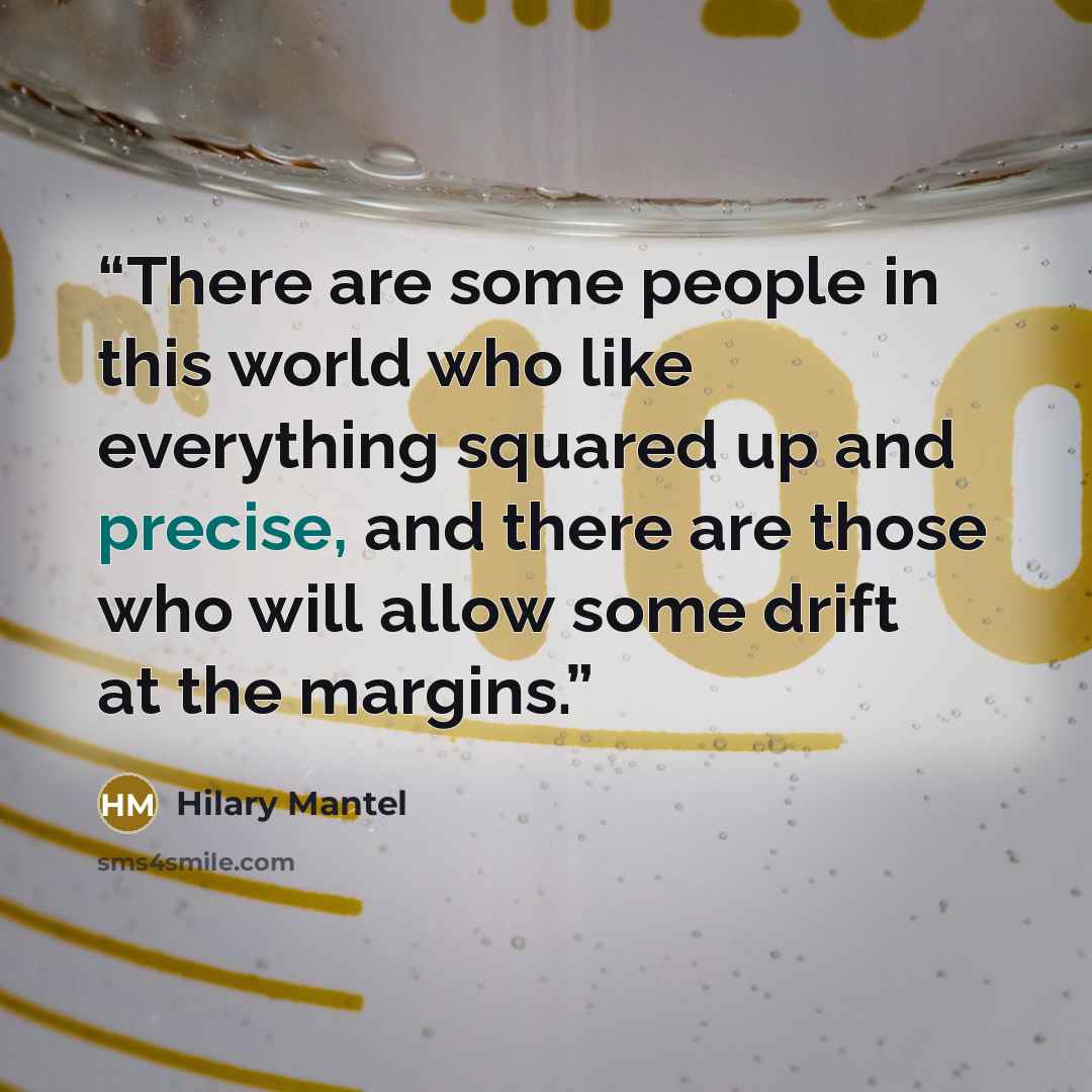 “There are some people in this world who like everything squared up and precise, and there are those who will allow some drift at the margins.” quote by Hilary Mantel
