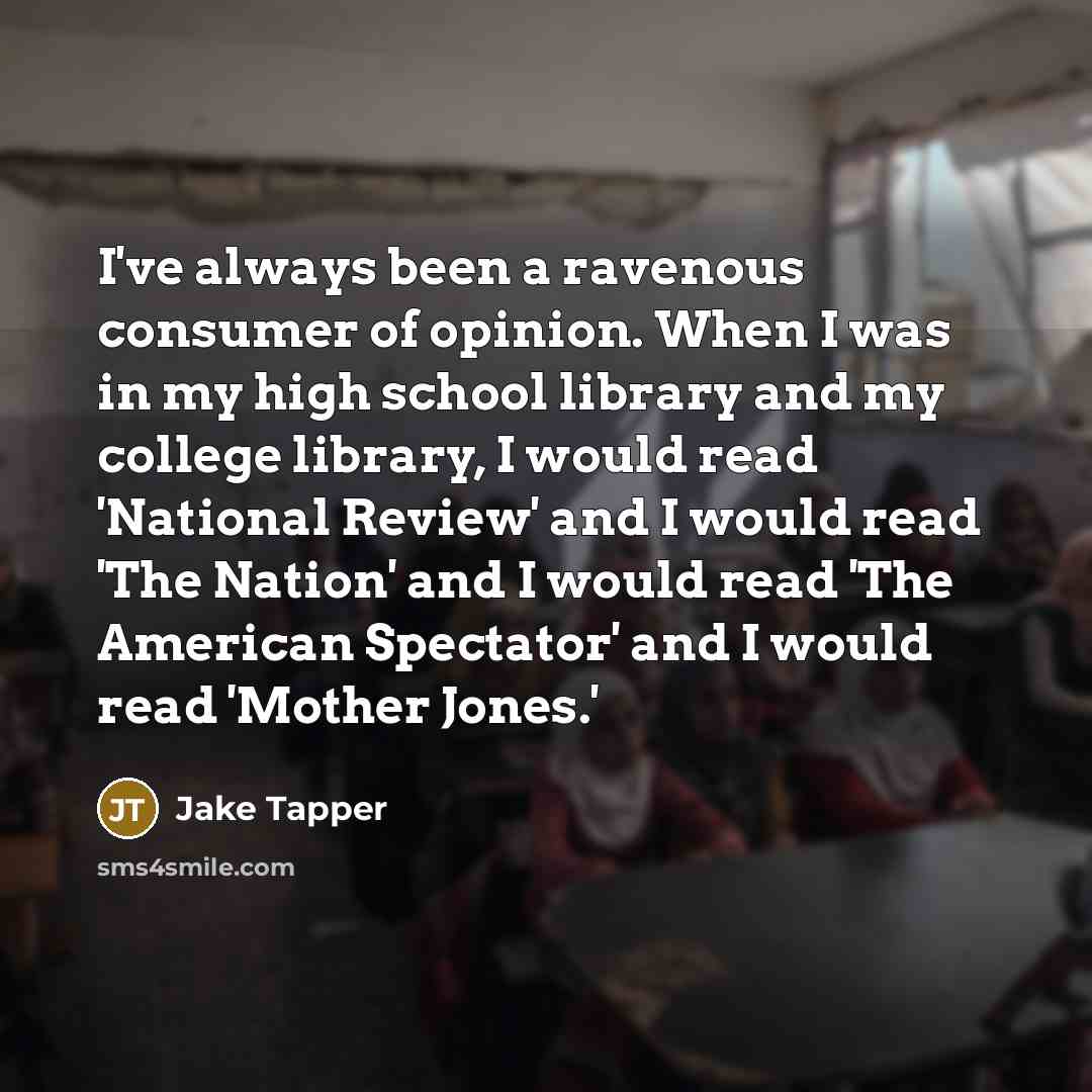 “I've always been a ravenous consumer of opinion. When I was in my high school library and my college library, I would read 'National Review' and I would read 'The Nation' and I would read 'The American Spectator' and I would read 'Mother Jones.'” quote by Jake Tapper