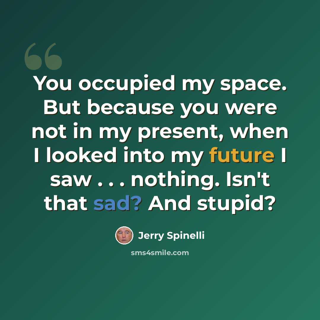 “You occupied my space. But because you were not in my present, when I looked into my future I saw . . . nothing. Isn't that sad? And stupid?” quote by Jerry Spinelli