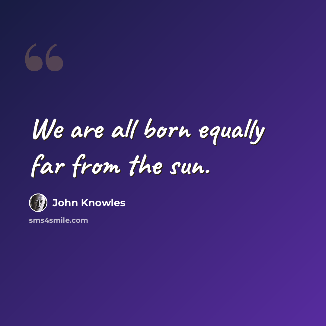 “We are all born equally far from the sun.” quote by John Knowles