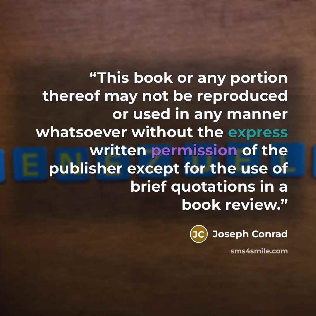 “This book or any portion thereof may not be reproduced or used in any manner whatsoever without the express written permission of the publisher except for the use of brief quotations in a book review.” quote by Joseph Conrad
