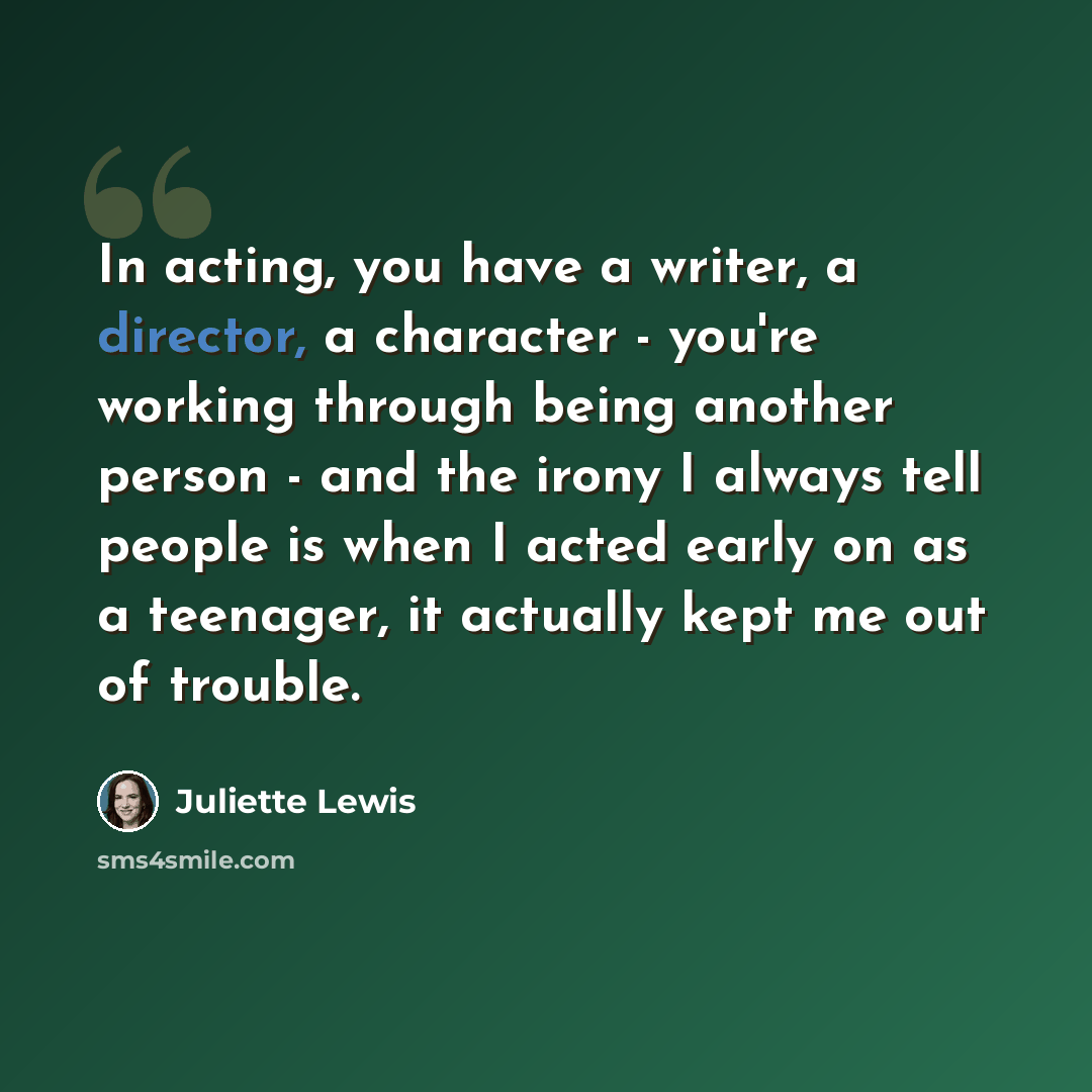 “In acting, you have a writer, a director, a character - you're working through being another person - and the irony I always tell people is when I acted early on as a teenager, it actually kept me out of trouble.” quote by Juliette Lewis