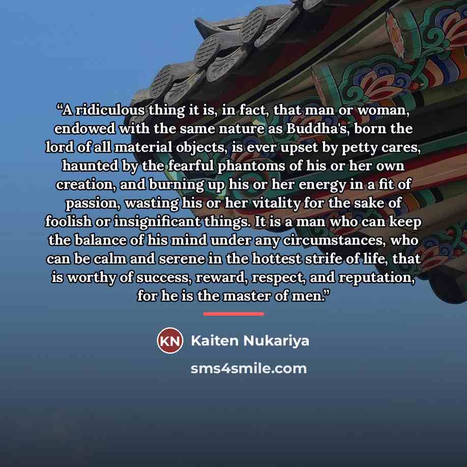 “A ridiculous thing it is, in fact, that man or woman, endowed with the same nature as Buddha's, born the lord of all material objects, is ever upset by petty cares, haunted by the fearful phantoms of his or her own creation, and burning up his or her energy in a fit of passion, wasting his or her…” quote by Kaiten Nukariya