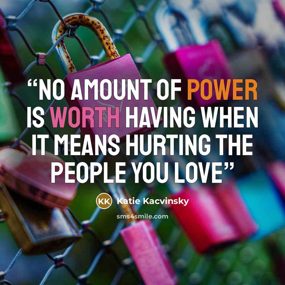 “No amount of power is worth having when it means hurting the people you love” quote by Katie Kacvinsky