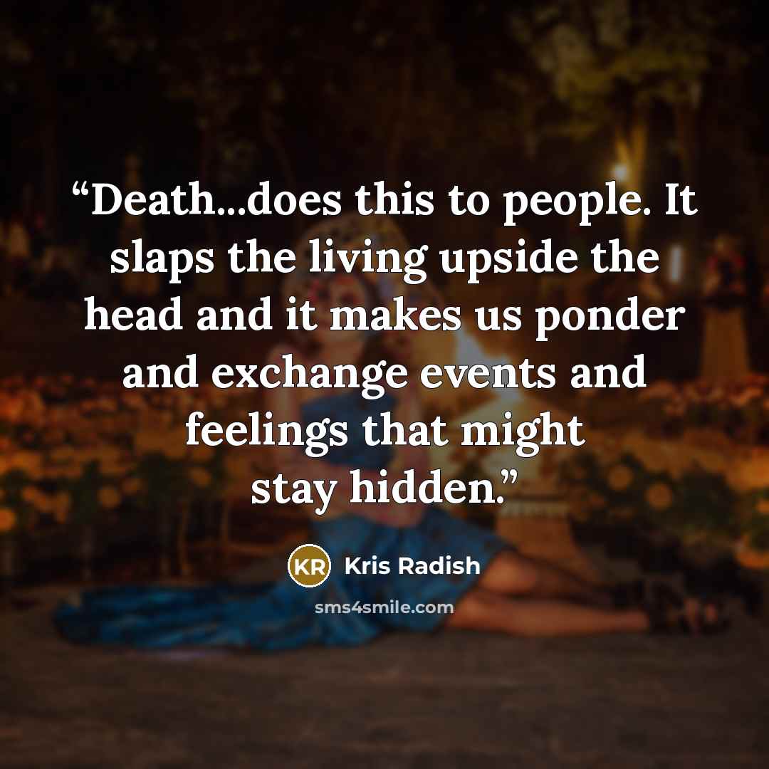 “Death...does this to people. It slaps the living upside the head and it makes us ponder and exchange events and feelings that might stay hidden.” quote by Kris Radish