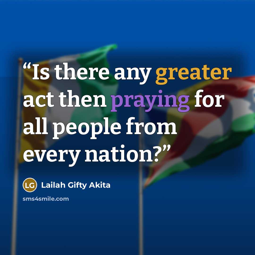 “Is there any greater act then praying for all people from every nation?” quote by Lailah Gifty Akita