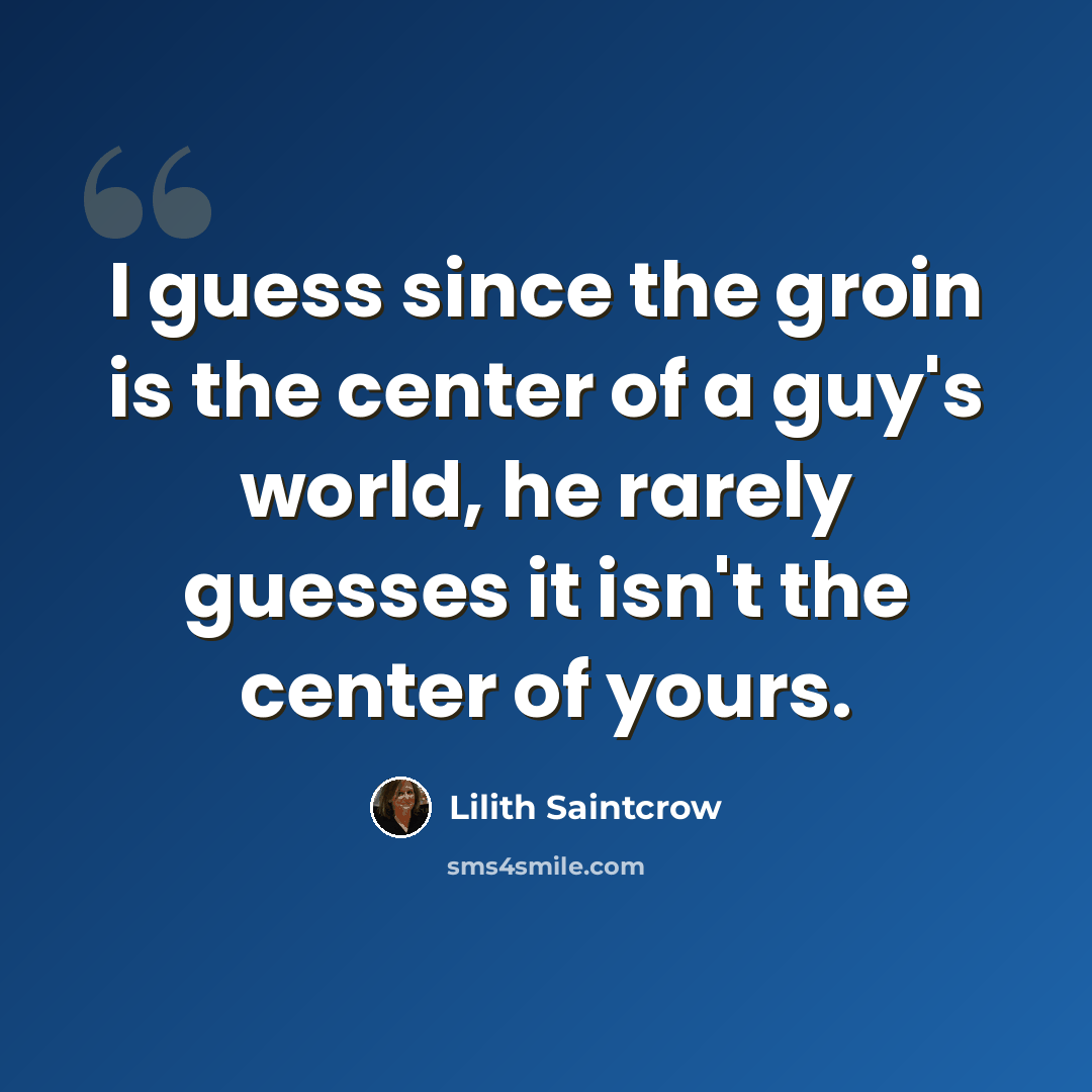 “I guess since the groin is the center of a guy's world, he rarely guesses it isn't the center of yours.” quote by Lilith Saintcrow