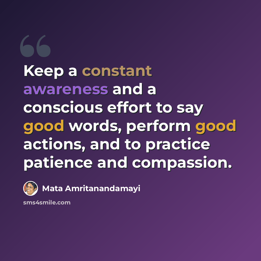 “Keep a constant awareness and a conscious effort to say good words, perform good actions, and to practice patience and compassion.” quote by Mata Amritanandamayi