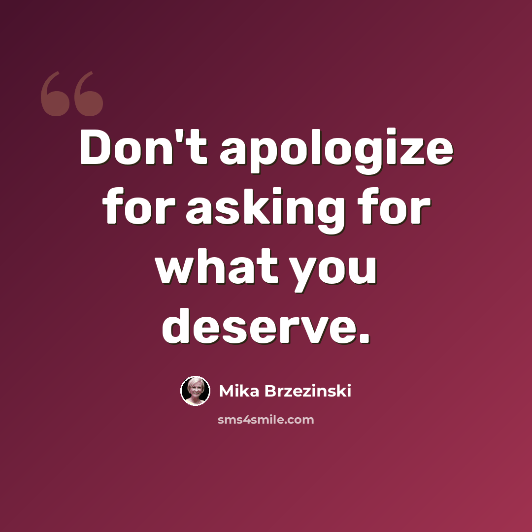 “Don't apologize for asking for what you deserve.” quote by Mika Brzezinski