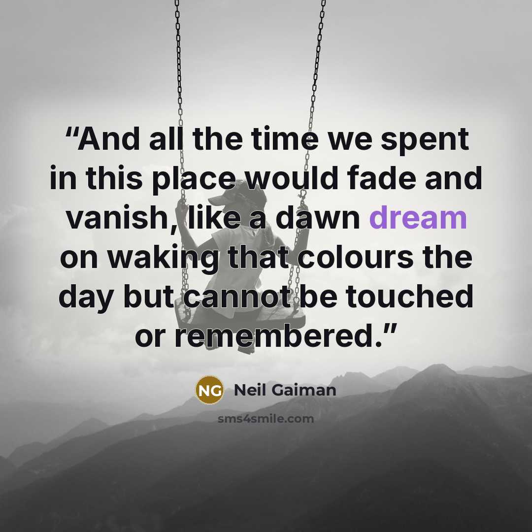 “And all the time we spent in this place would fade and vanish, like a dawn dream on waking that colours the day but cannot be touched or remembered.” quote by Neil Gaiman