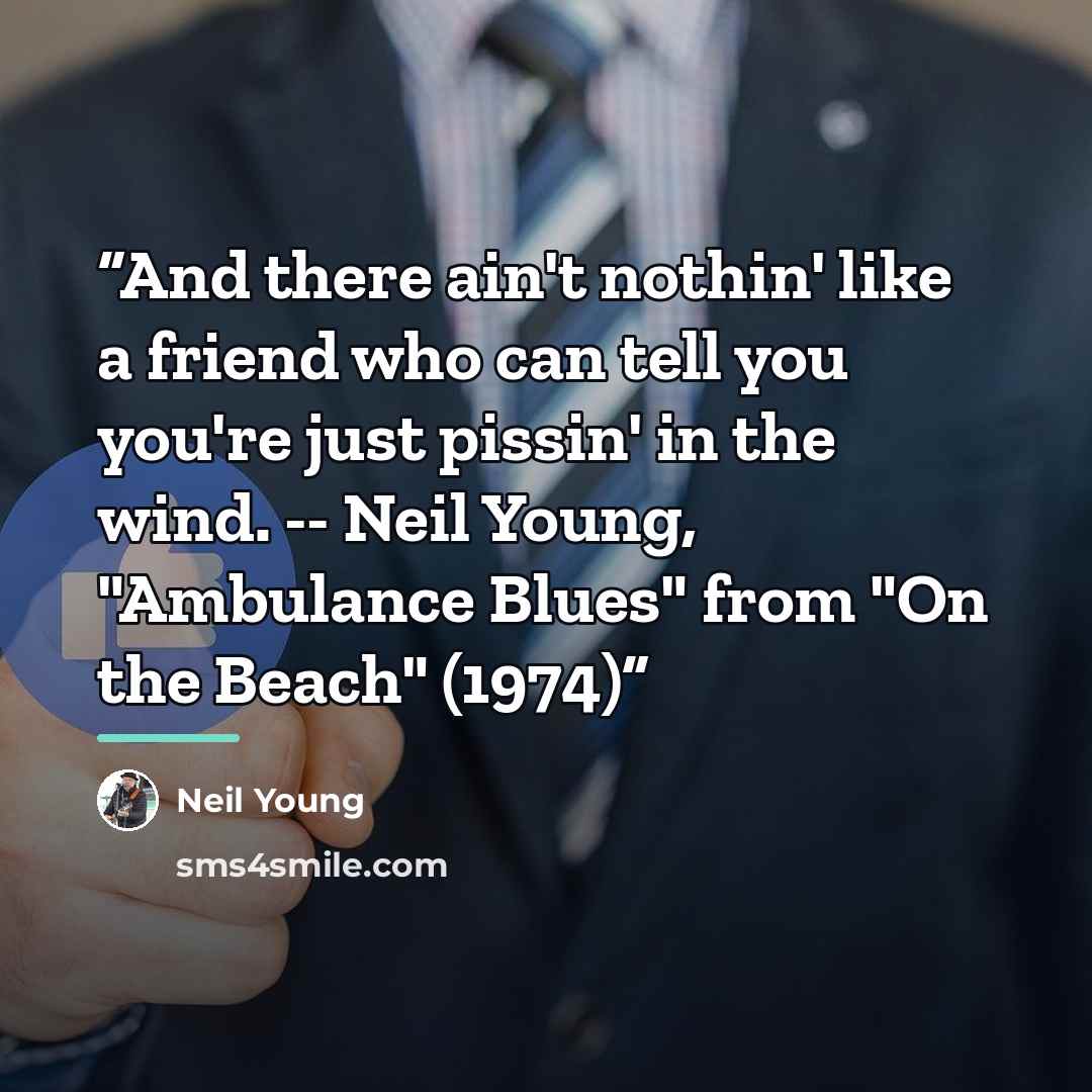 “And there ain't nothin' like a friend who can tell you you're just pissin' in the wind. -- Neil Young, "Ambulance Blues" from "On the Beach" (1974)” quote by Neil Young