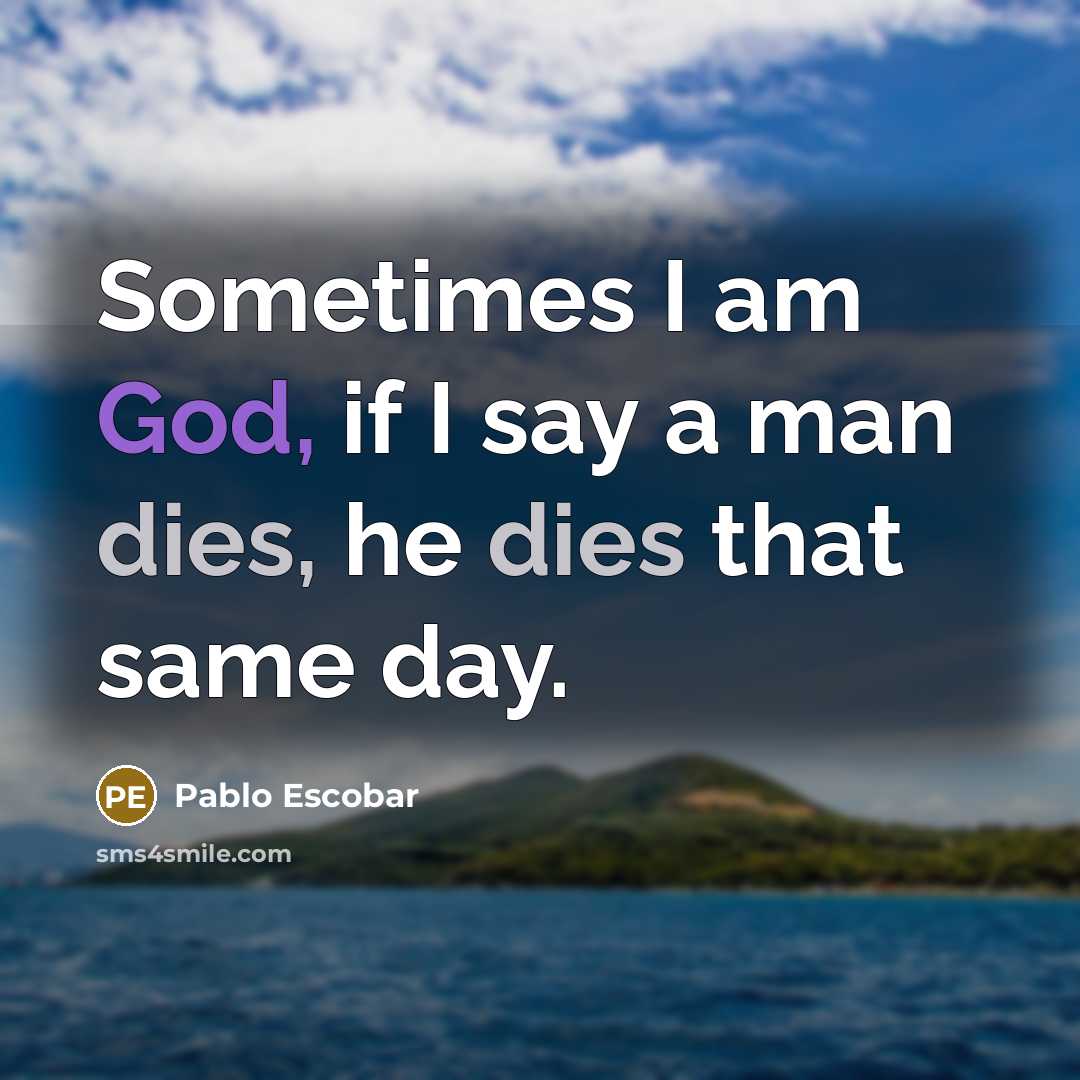 “Sometimes I am God, if I say a man dies, he dies that same day.” quote by Pablo Escobar
