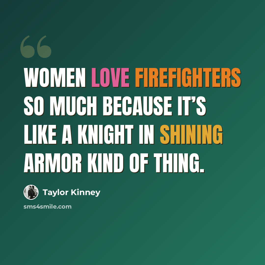 “Women love firefighters so much because it’s like a knight in shining armor kind of thing.” quote by Taylor Kinney