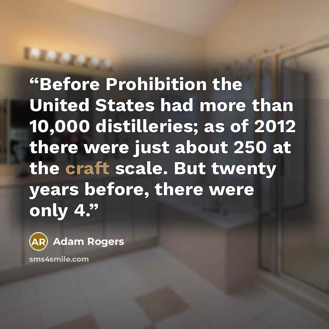 “Before Prohibition the United States had more than 10,000 distilleries; as of 2012 there were just about 250 at the craft scale. But twenty years before, there were only 4.” quote by Adam Rogers