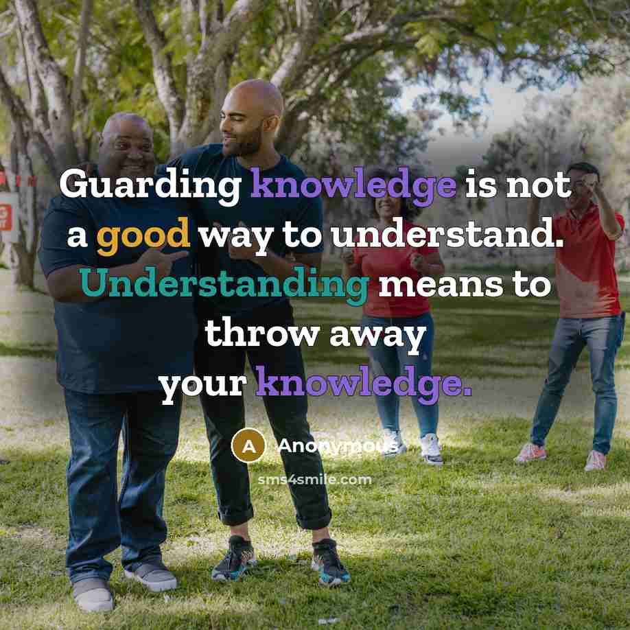 “Guarding knowledge is not a good way to understand. Understanding means to throw away your knowledge.” quote by Anonymous
