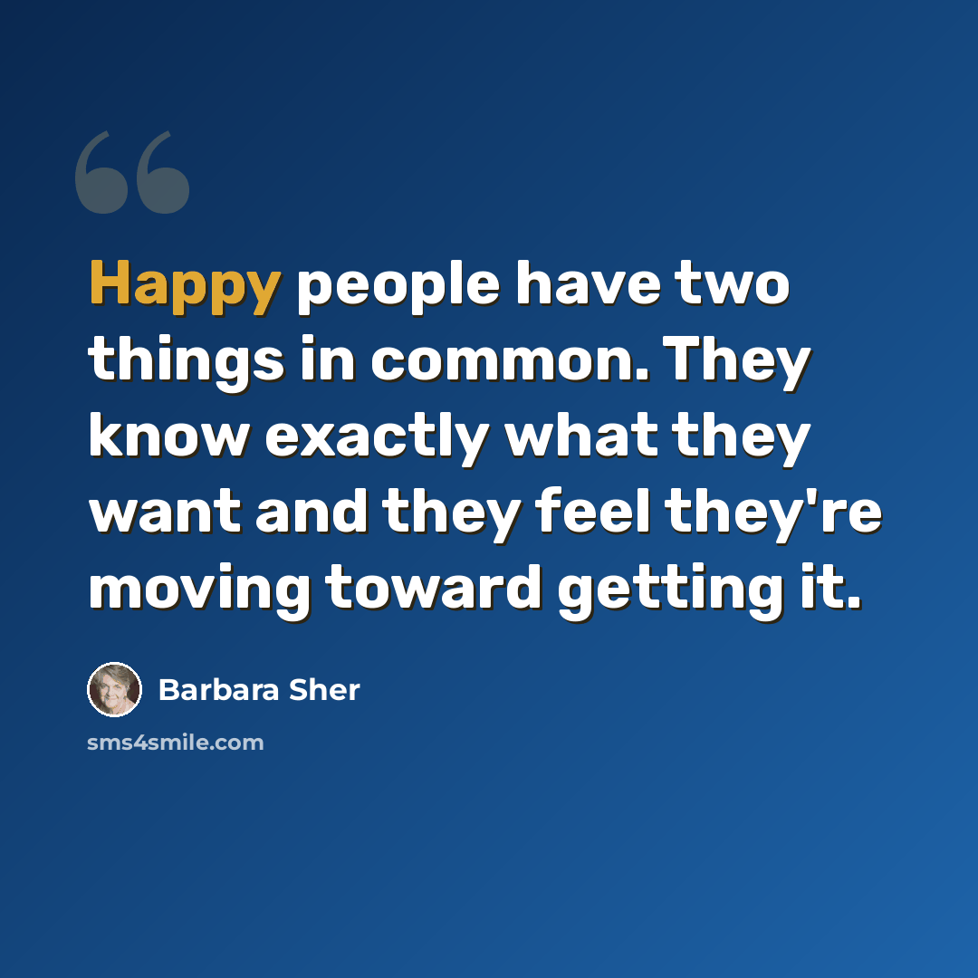 “Happy people have two things in common. They know exactly what they want and they feel they're moving toward getting it.” quote by Barbara Sher