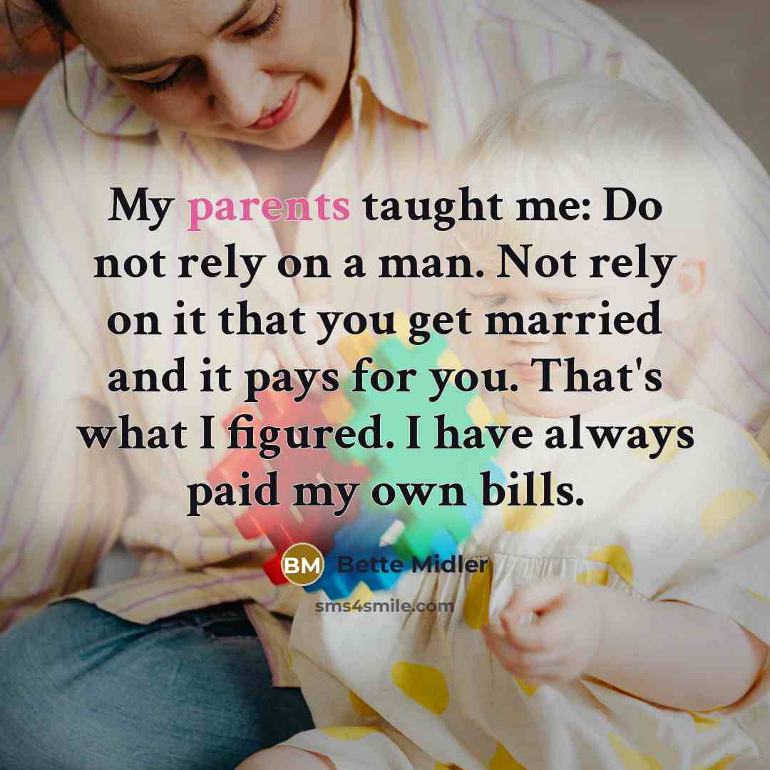 “My parents taught me: Do not rely on a man. Not rely on it that you get married and it pays for you. That's what I figured. I have always paid my own bills.” quote by Bette Midler