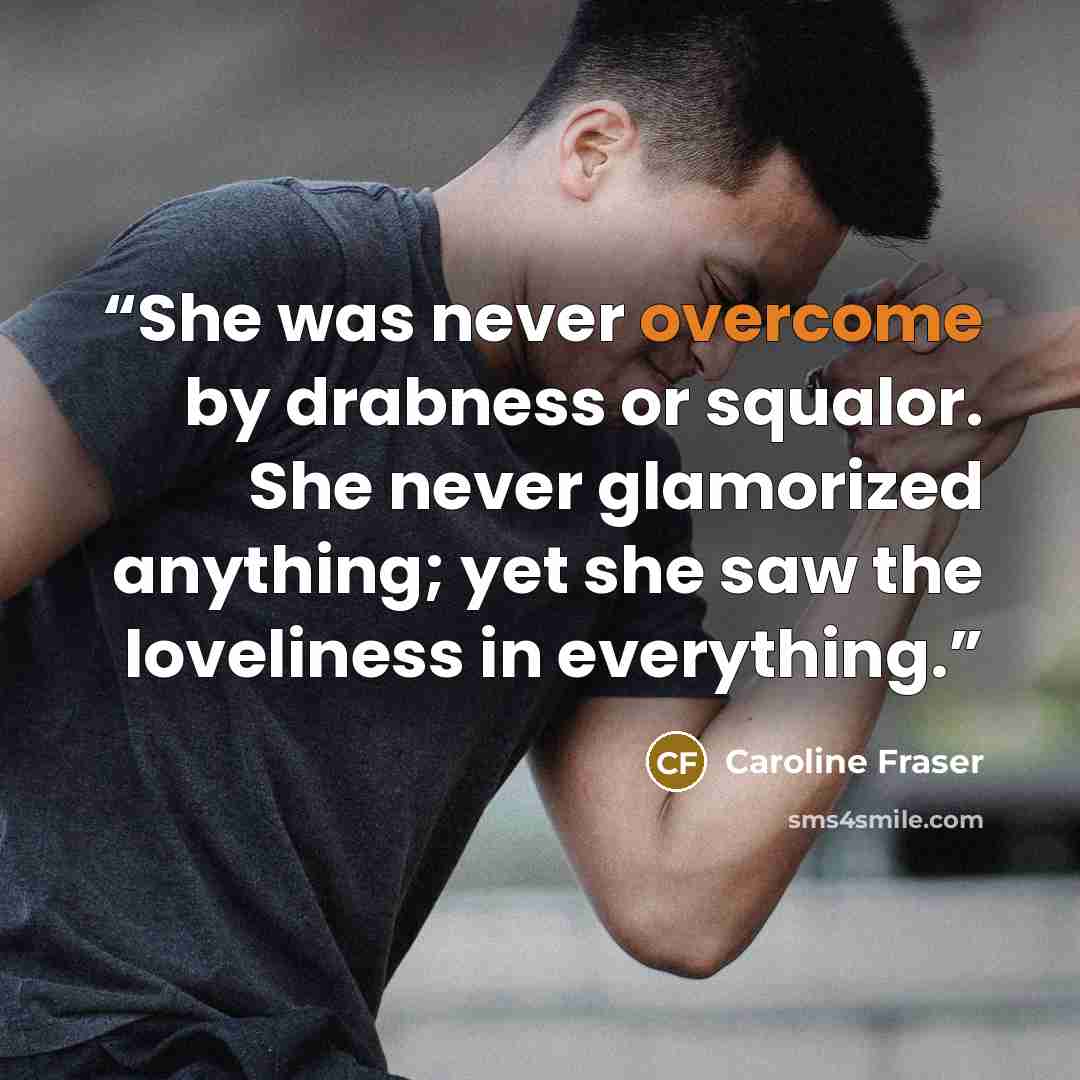 “She was never overcome by drabness or squalor. She never glamorized anything; yet she saw the loveliness in everything.” quote by Caroline Fraser