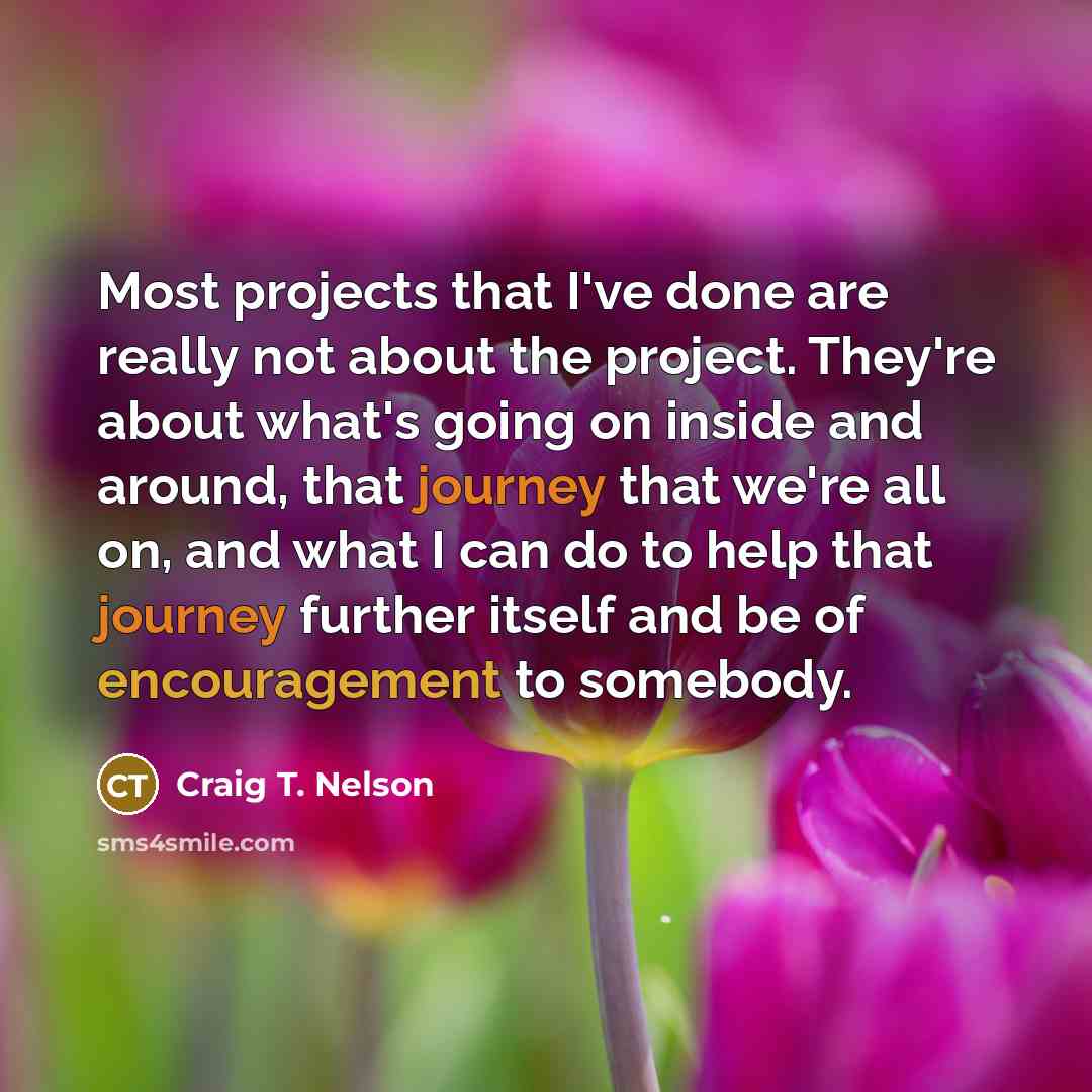 “Most projects that I've done are really not about the project. They're about what's going on inside and around, that journey that we're all on, and what I can do to help that journey further itself and be of encouragement to somebody.” quote by Craig T. Nelson