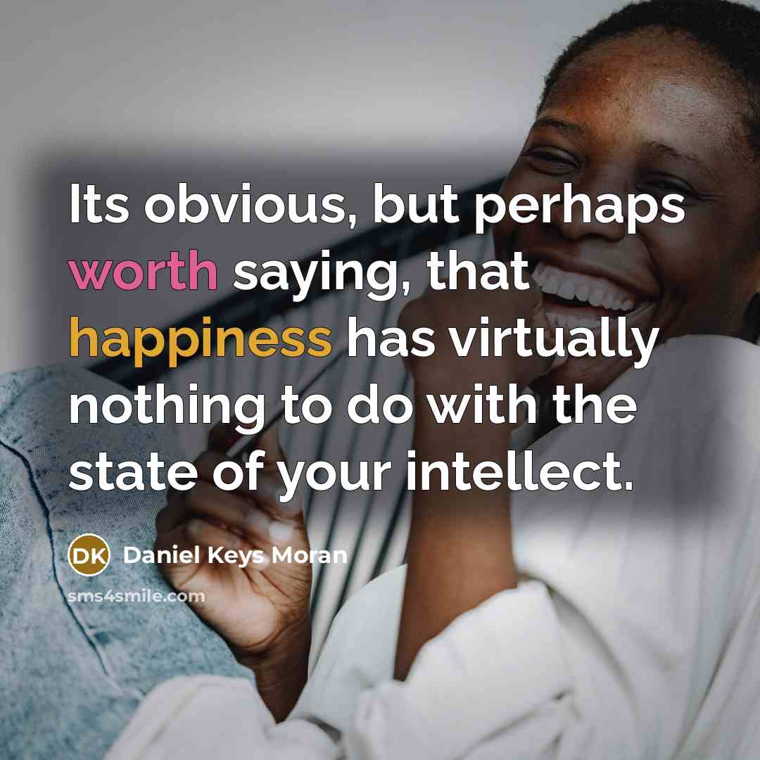 “Its obvious, but perhaps worth saying, that happiness has virtually nothing to do with the state of your intellect.” quote by Daniel Keys Moran
