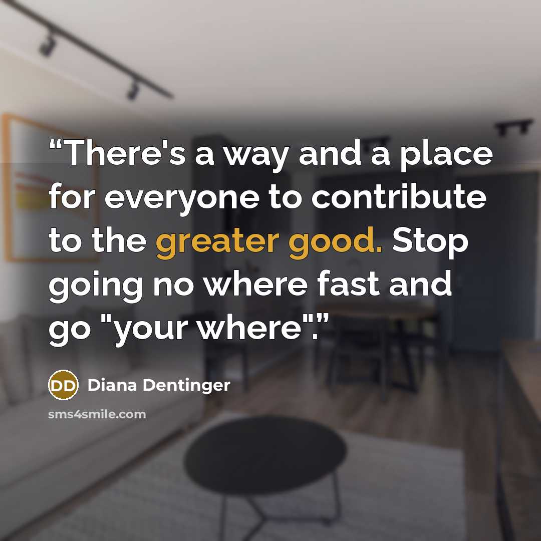 “There's a way and a place for everyone to contribute to the greater good. Stop going no where fast and go "your where".” quote by Diana Dentinger