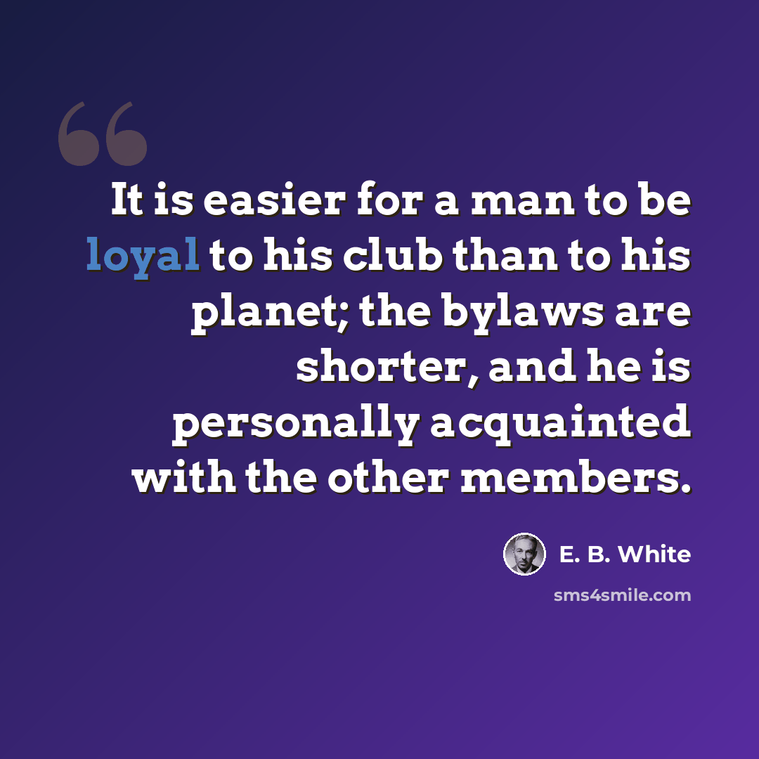 “It is easier for a man to be loyal to his club than to his planet; the bylaws are shorter, and he is personally acquainted with the other members.” quote by E. B. White