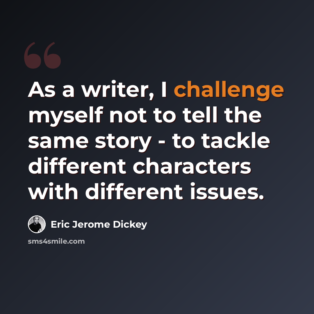 “As a writer, I challenge myself not to tell the same story - to tackle different characters with different issues.” quote by Eric Jerome Dickey