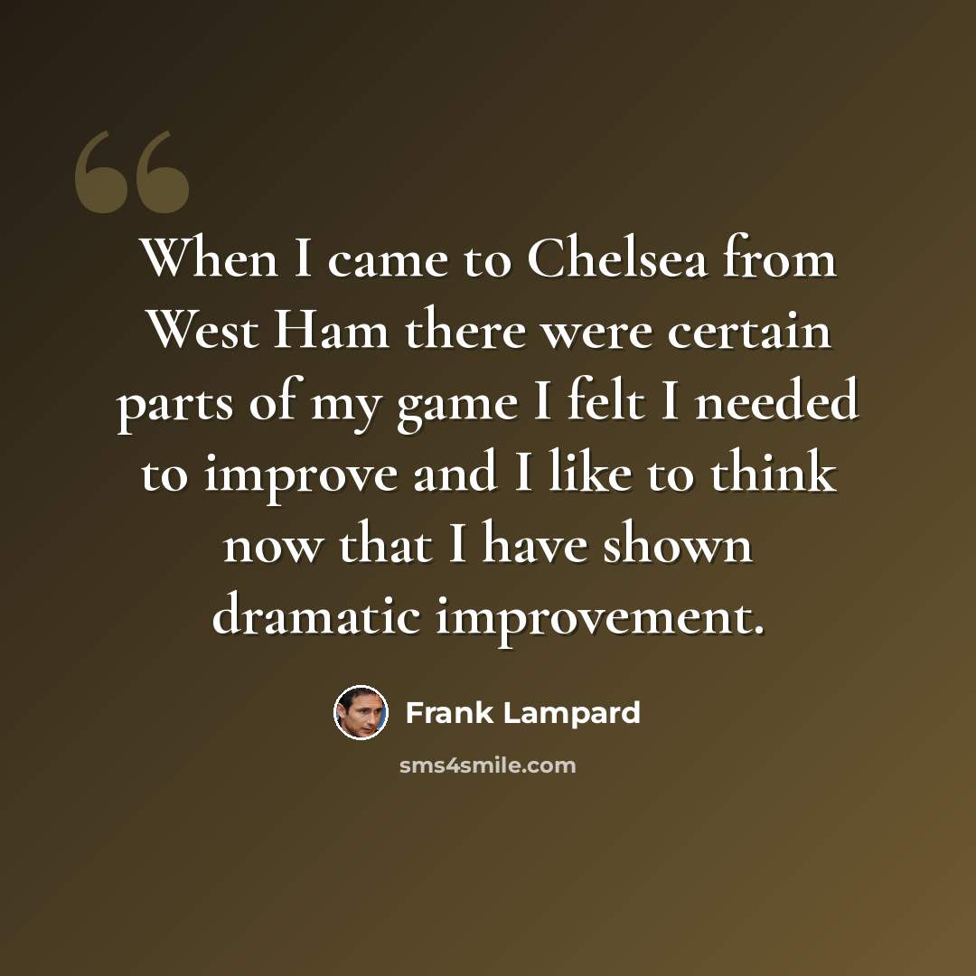 “When I came to Chelsea from West Ham there were certain parts of my game I felt I needed to improve and I like to think now that I have shown dramatic improvement.” quote by Frank Lampard