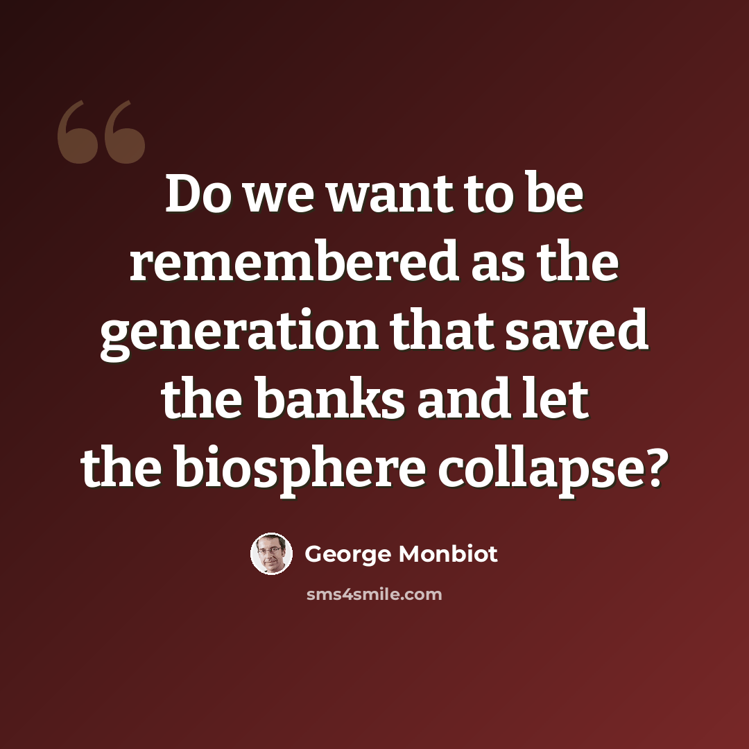 “Do we want to be remembered as the generation that saved the banks and let the biosphere collapse?” quote by George Monbiot