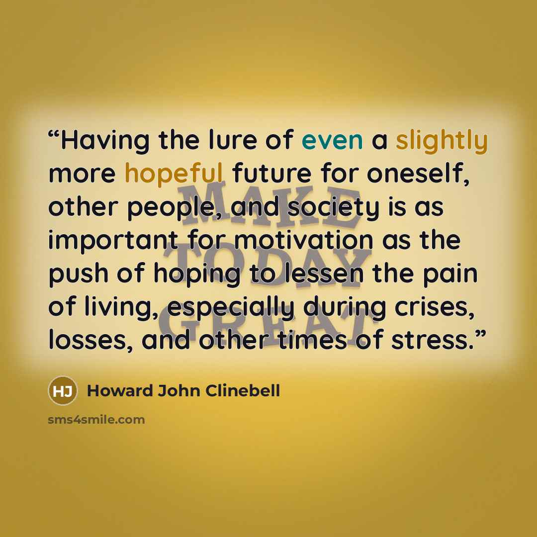 “Having the lure of even a slightly more hopeful future for oneself, other people, and society is as important for motivation as the push of hoping to lessen the pain of living, especially during crises, losses, and other times of stress.” quote by Howard John Clinebell