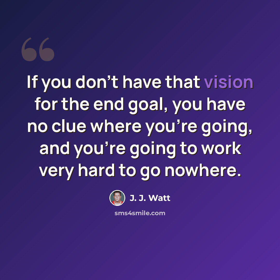 “If you don't have that vision for the end goal, you have no clue where you're going, and you're going to work very hard to go nowhere.” quote by J. J. Watt