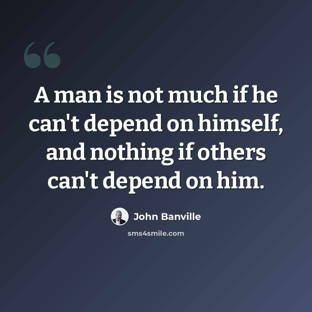 “A man is not much if he can't depend on himself, and nothing if others can't depend on him.” quote by John Banville