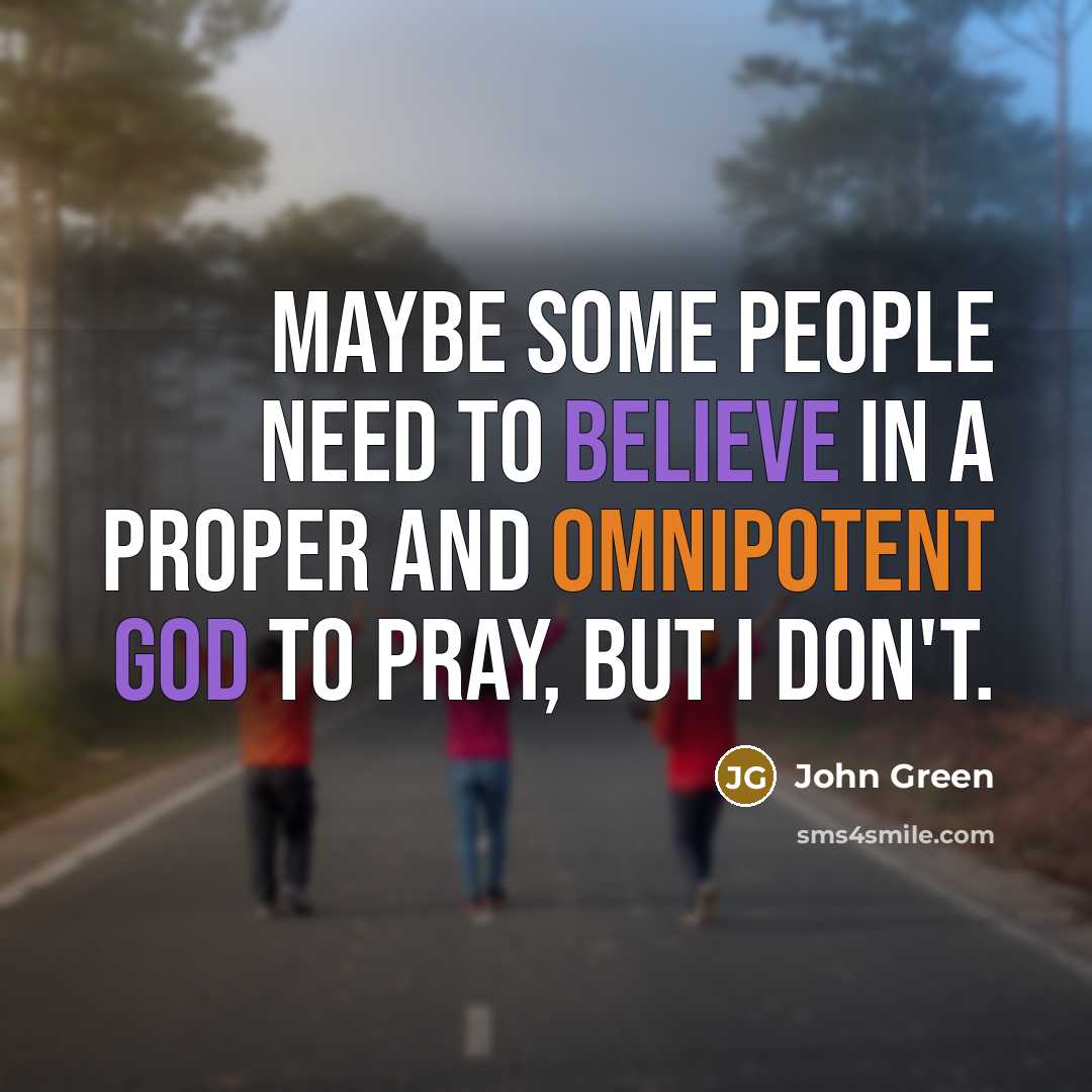 “Maybe some people need to believe in a proper and omnipotent God to pray, but I don't.” quote by John Green