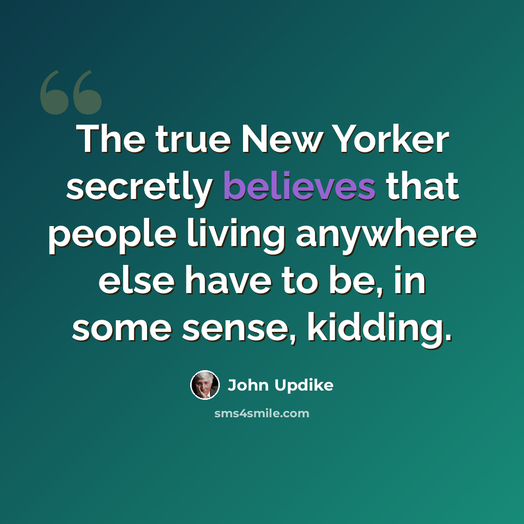 “The true New Yorker secretly believes that people living anywhere else have to be, in some sense, kidding.” quote by John Updike